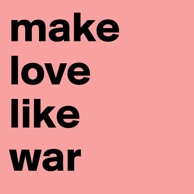 make love 
like 
war
