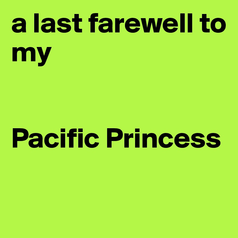 a last farewell to
my


Pacific Princess

