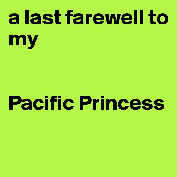 a last farewell to
my


Pacific Princess

