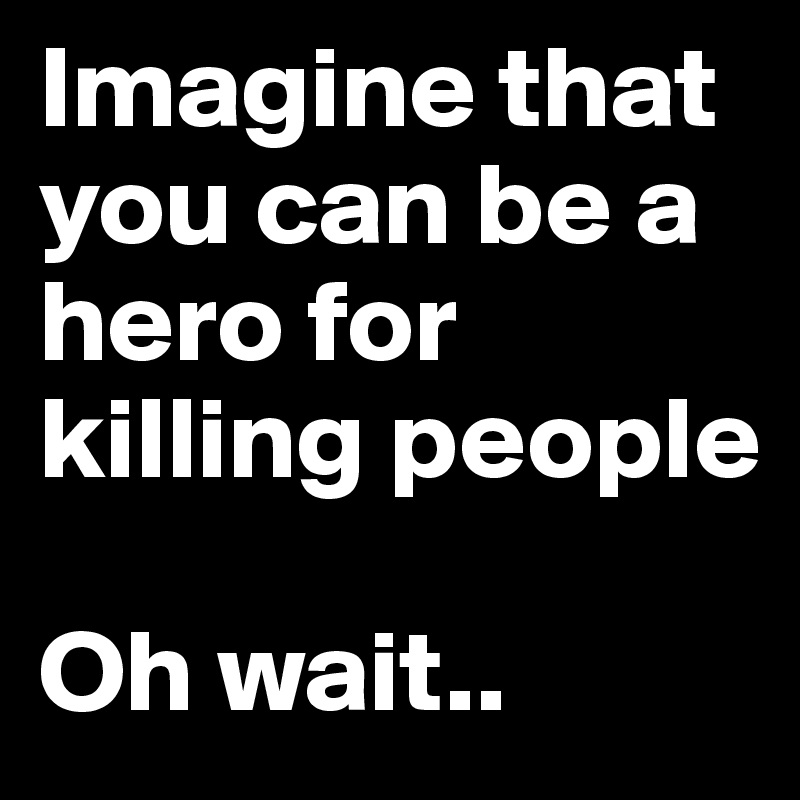 Imagine that you can be a hero for killing people

Oh wait.. 