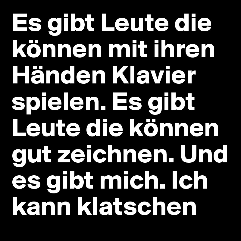 Es gibt Leute die können mit ihren Händen Klavier spielen. Es gibt Leute die können gut zeichnen. Und es gibt mich. Ich kann klatschen