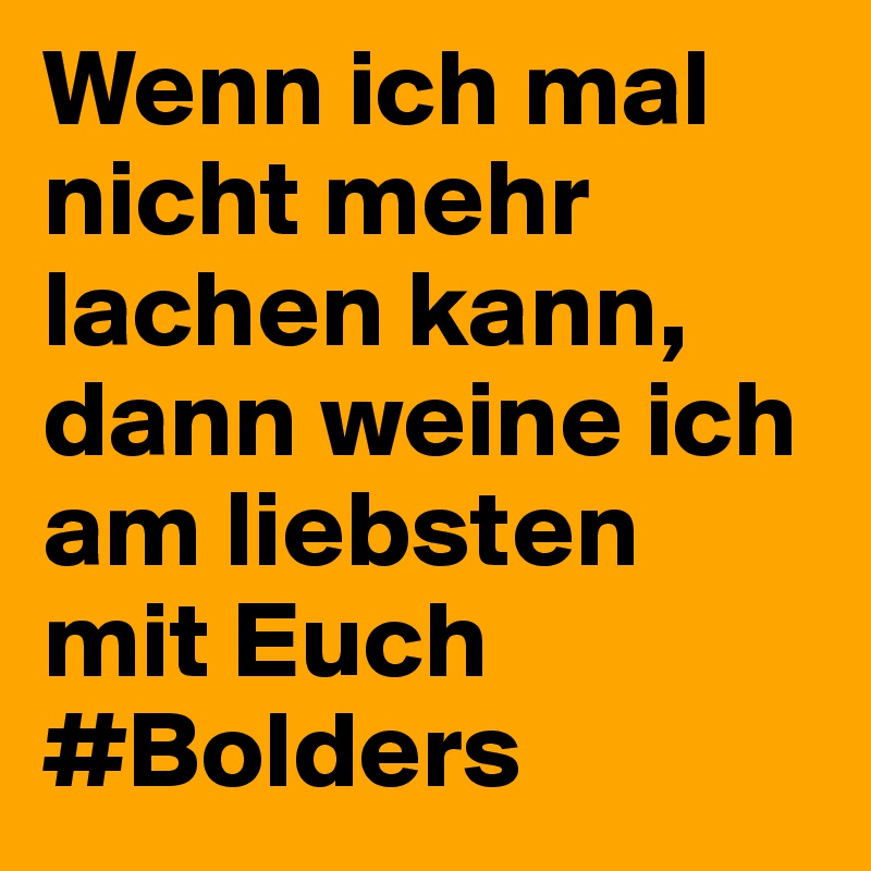 Wenn ich mal nicht mehr lachen kann, dann weine ich am liebsten mit Euch
#Bolders