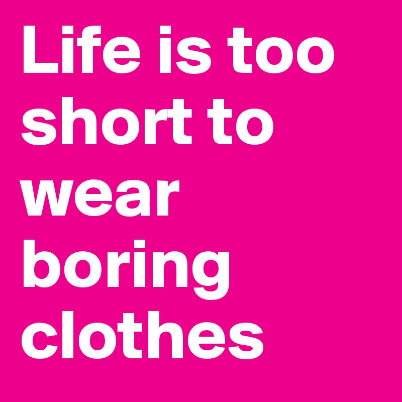 Life is too short to wear boring clothes