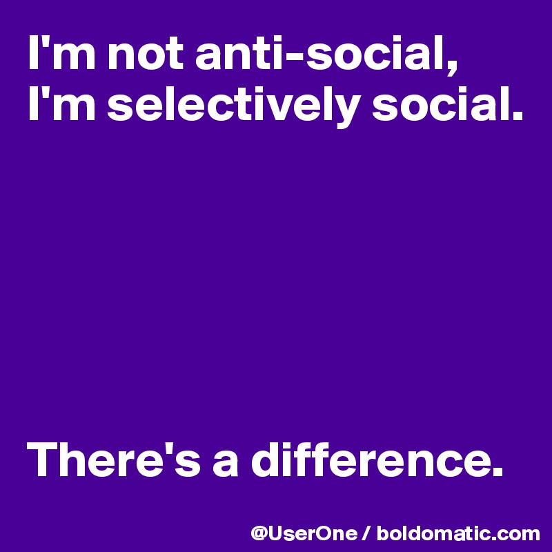 I'm not anti-social, I'm selectively social.






There's a difference.