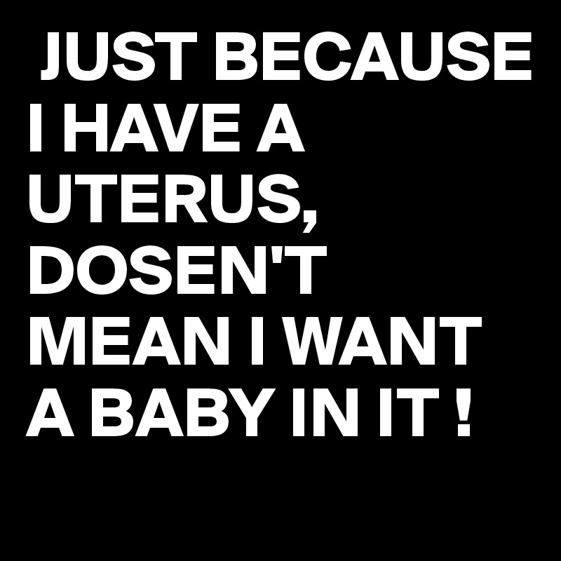  JUST BECAUSE I HAVE A UTERUS,
DOSEN'T MEAN I WANT A BABY IN IT !