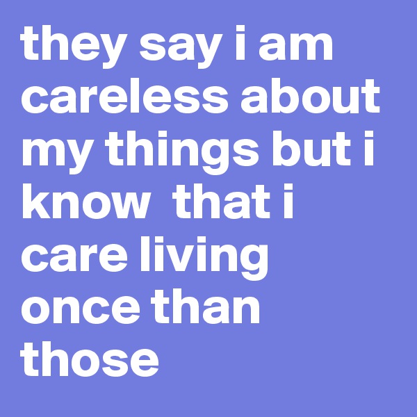 they say i am careless about my things but i know  that i care living once than those