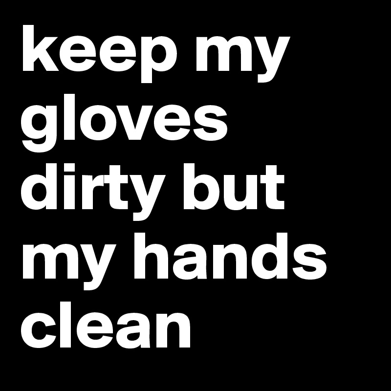 keep my gloves dirty but my hands clean
