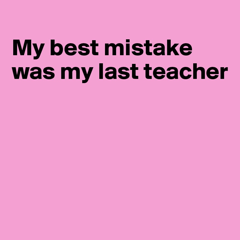 My Best Mistake Was My Last Teacher - Post By Jmbis On Boldomatic