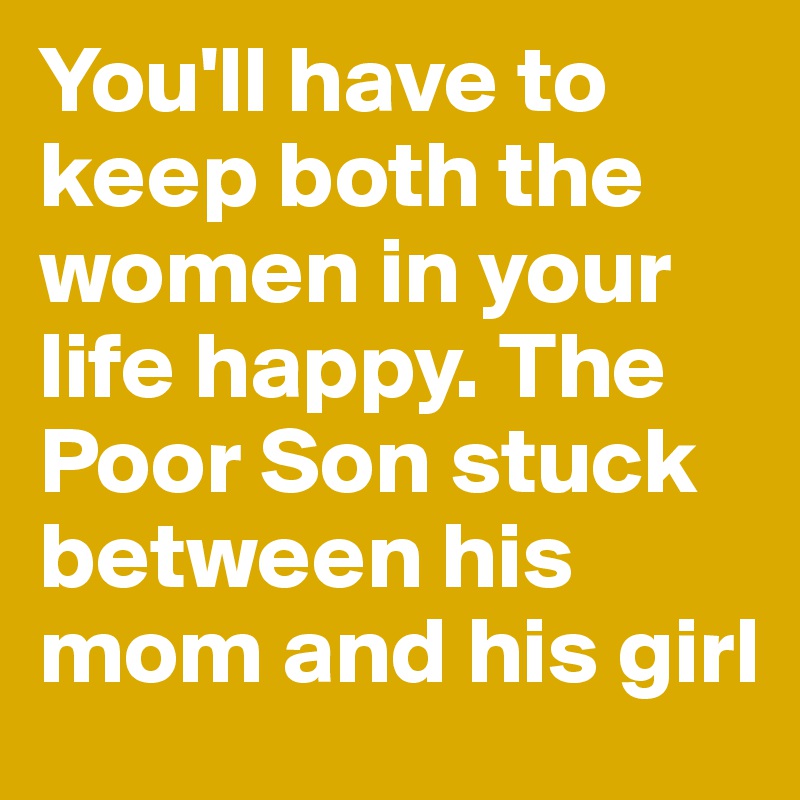 You'll have to keep both the women in your life happy. The Poor Son stuck between his mom and his girl