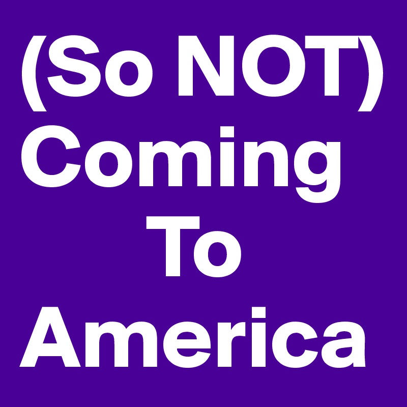 (So NOT)
Coming
       To
America