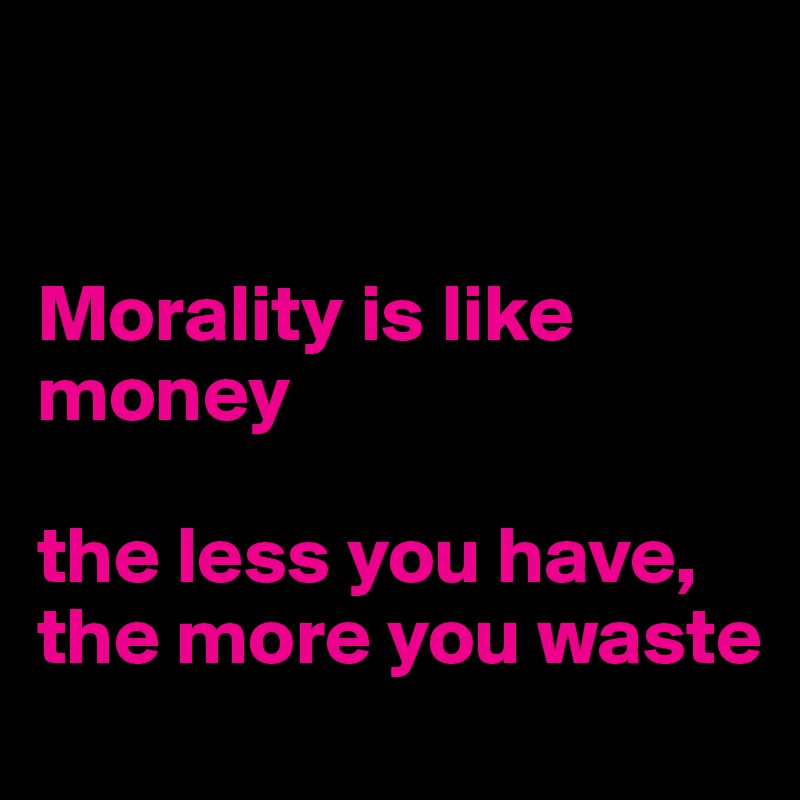 


Morality is like money

the less you have, the more you waste