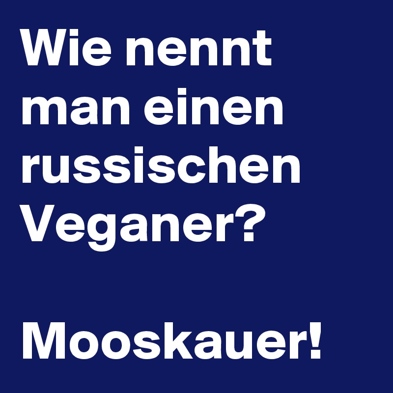 Wie nennt man einen russischen Veganer?

Mooskauer!