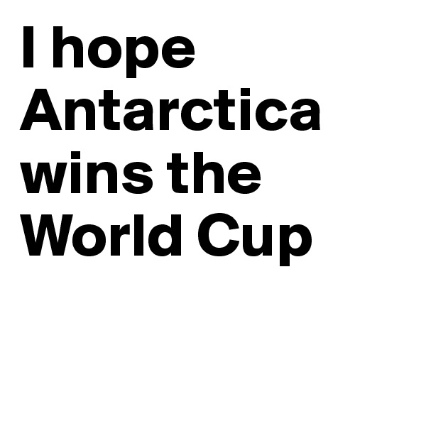 I hope Antarctica wins the World Cup

