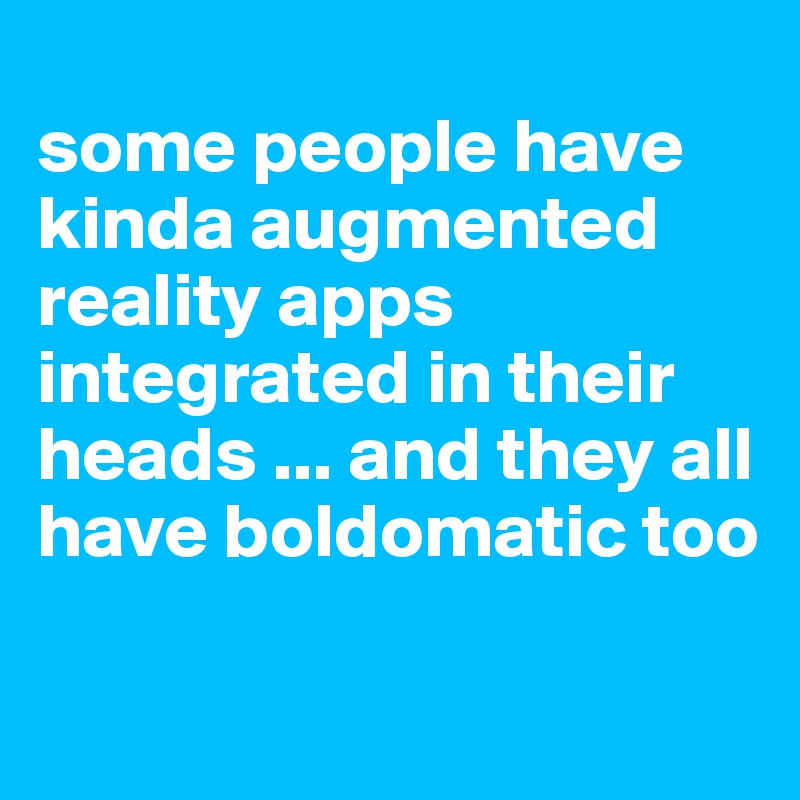 
some people have kinda augmented reality apps integrated in their heads ... and they all have boldomatic too

