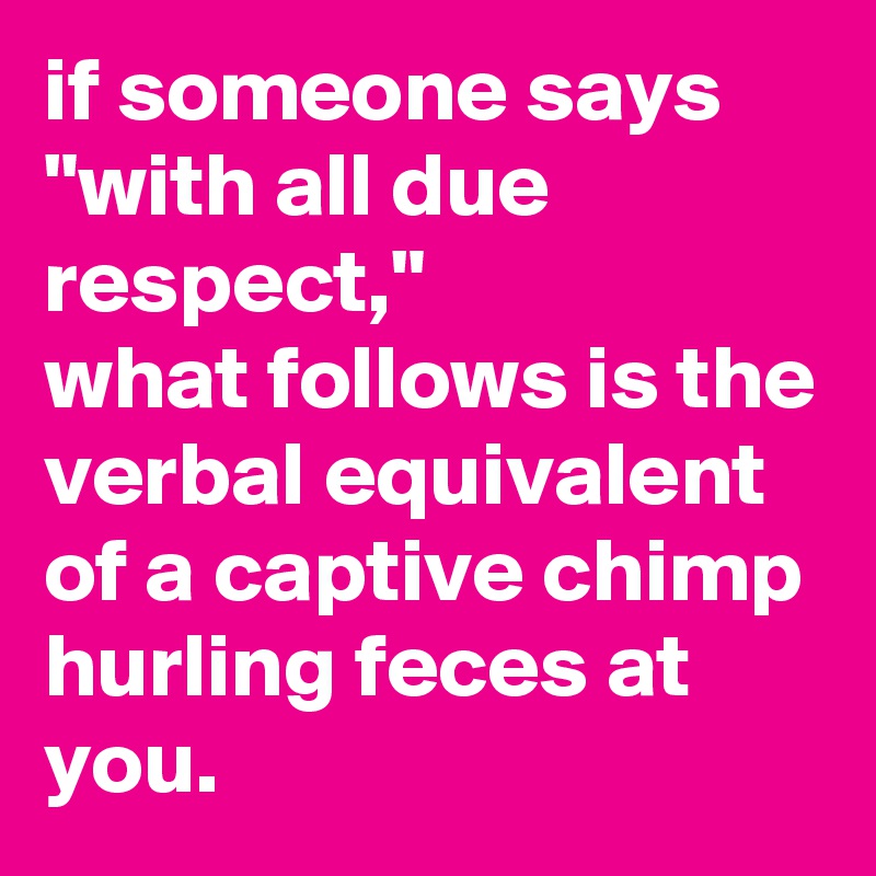 if someone says "with all due respect," 
what follows is the verbal equivalent of a captive chimp hurling feces at you.