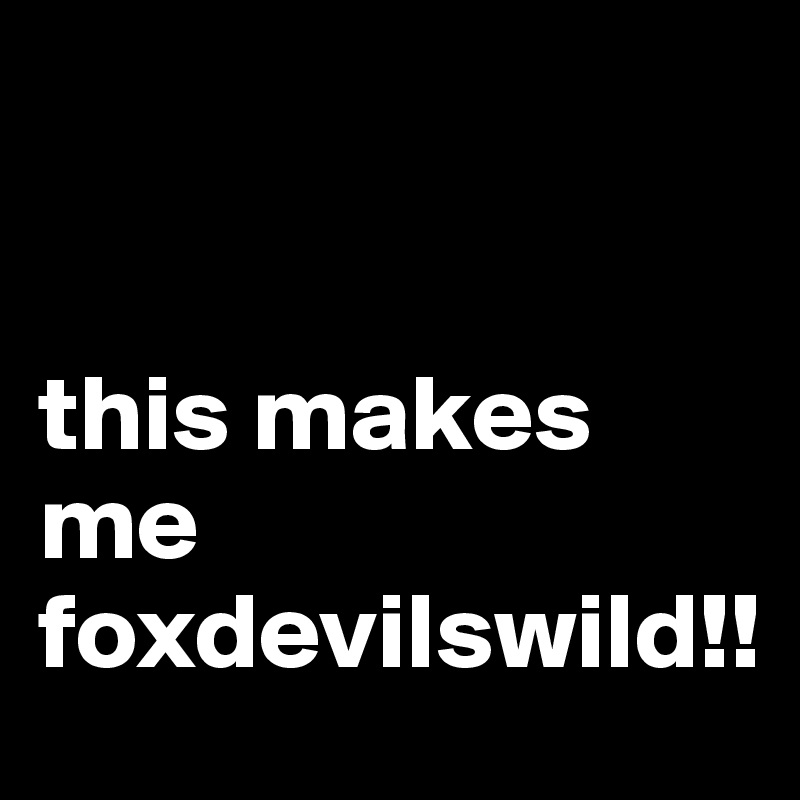 


this makes me foxdevilswild!! 