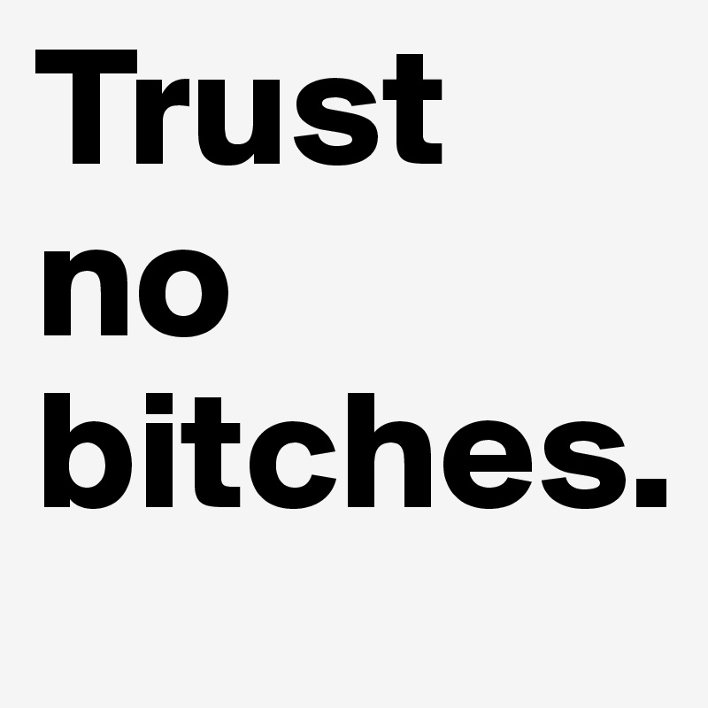 Trust no bitches.