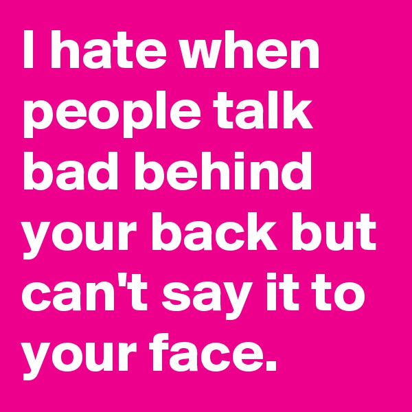 I hate when people talk bad behind your back but can't say it to your face.