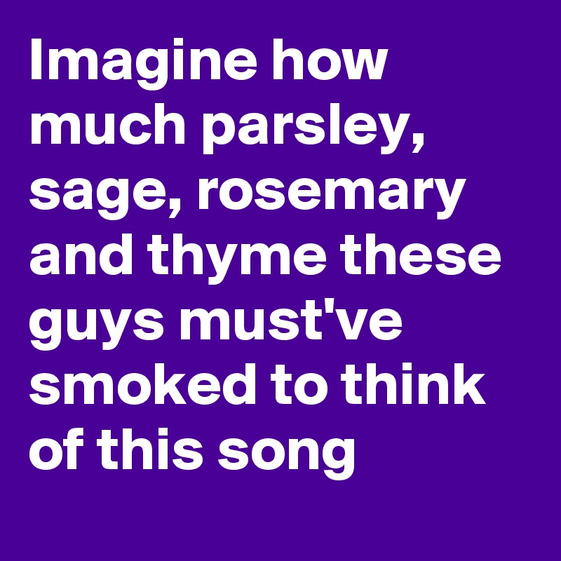 Imagine how much parsley, sage, rosemary and thyme these guys must've smoked to think of this song
