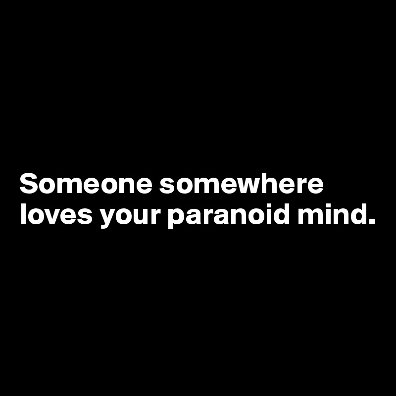 




Someone somewhere loves your paranoid mind.



