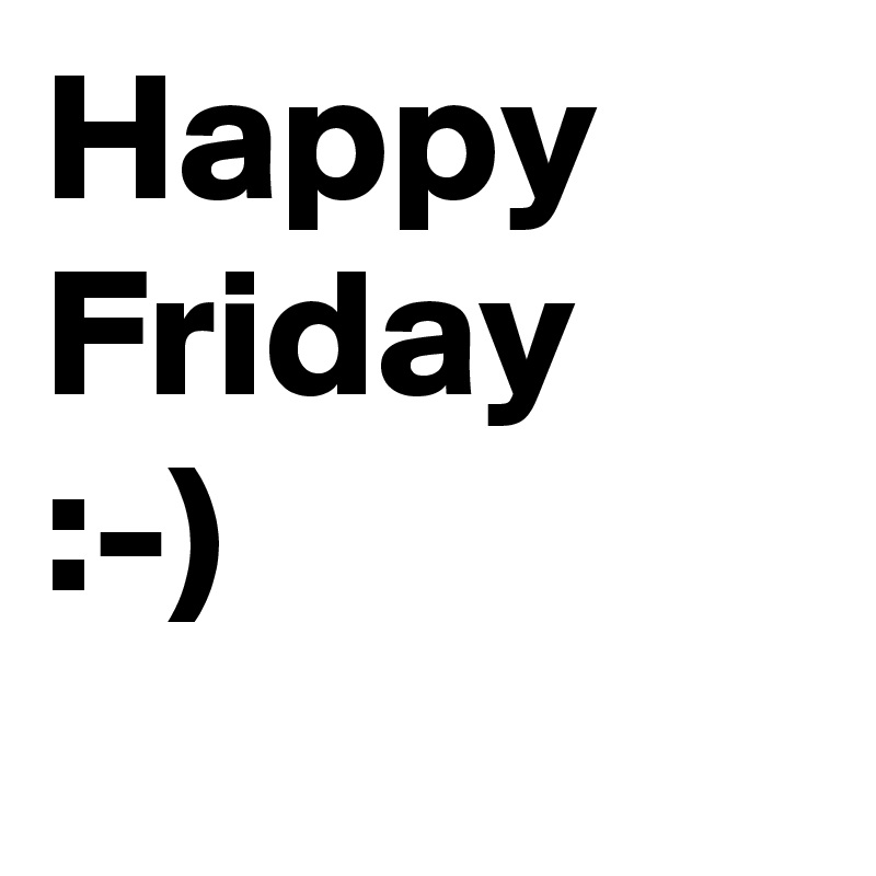 Happy Friday
:-)

