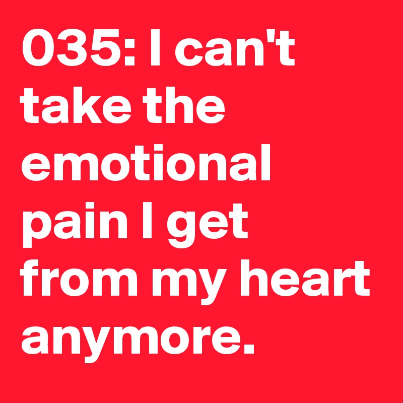 035: I can't take the emotional pain I get from my heart anymore. 