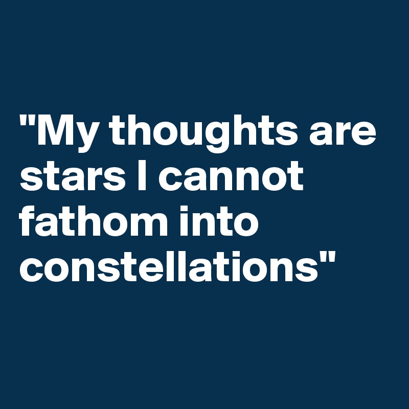 

"My thoughts are stars I cannot fathom into 
constellations"


