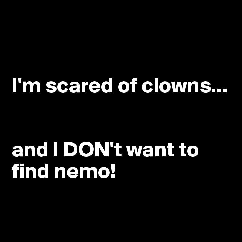 


I'm scared of clowns...


and I DON't want to find nemo!

