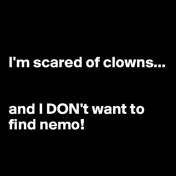 


I'm scared of clowns...


and I DON't want to find nemo!

