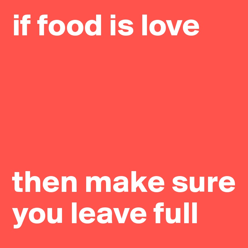 if food is love




then make sure you leave full