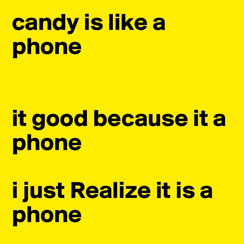 candy is like a phone 


it good because it a phone

i just Realize it is a phone