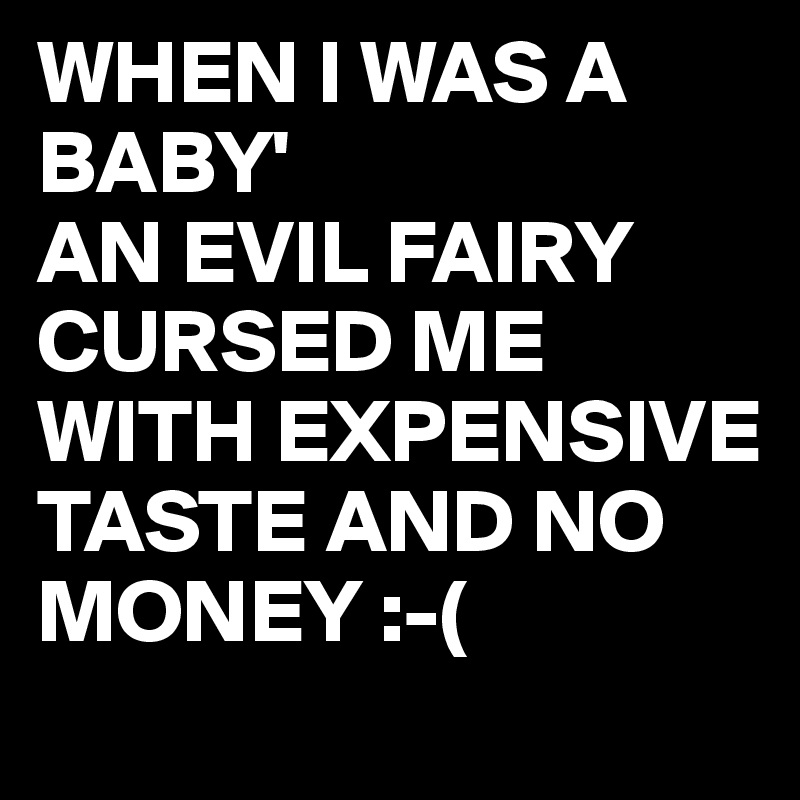 WHEN I WAS A BABY'
AN EVIL FAIRY CURSED ME WITH EXPENSIVE TASTE AND NO MONEY :-(