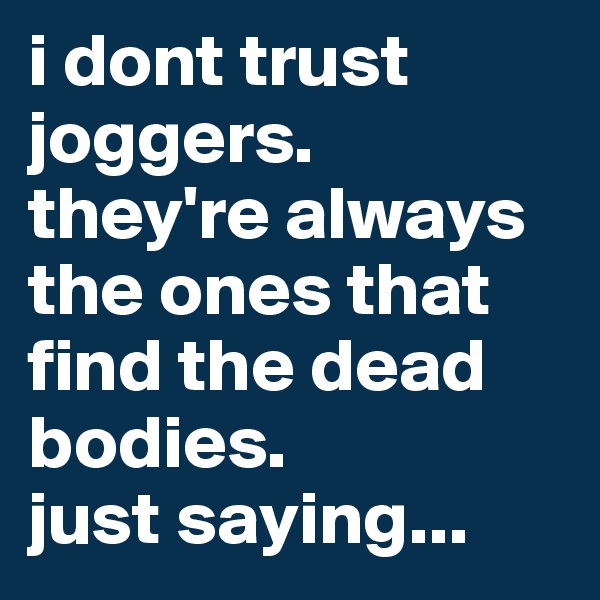 i dont trust joggers. 
they're always the ones that find the dead bodies. 
just saying...