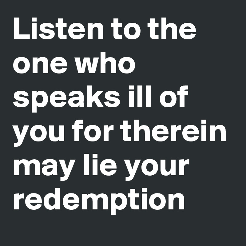 Listen to the one who speaks ill of you for therein may lie your redemption 