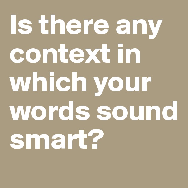 Is there any context in which your words sound smart?