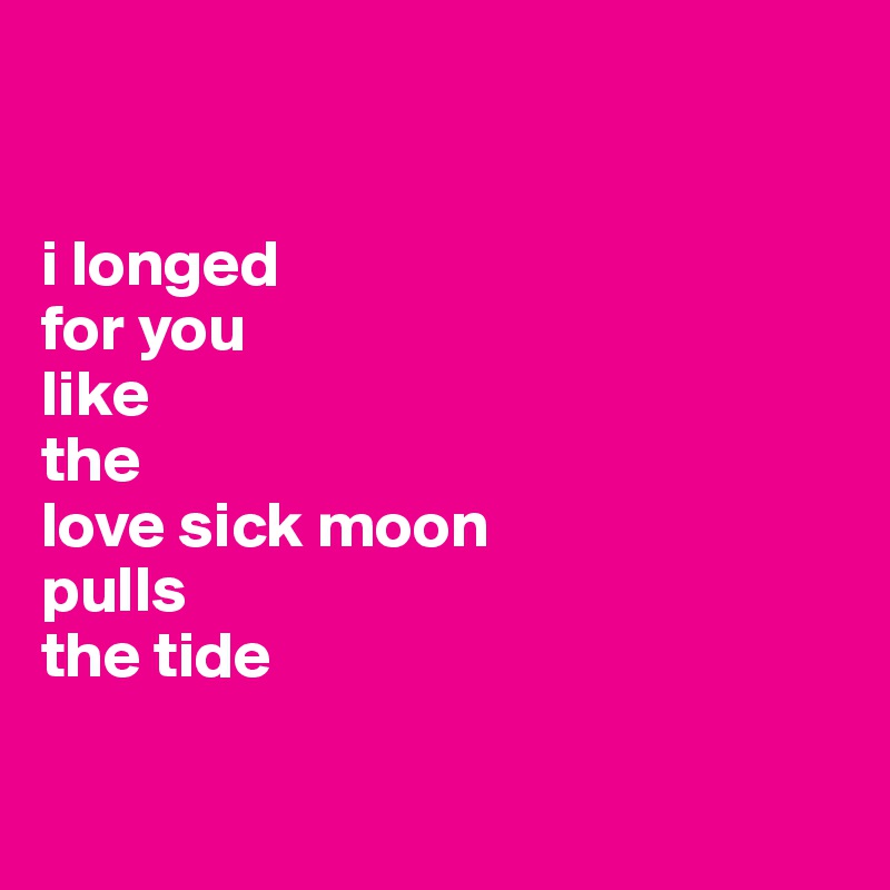 


i longed
for you
like
the
love sick moon
pulls
the tide

