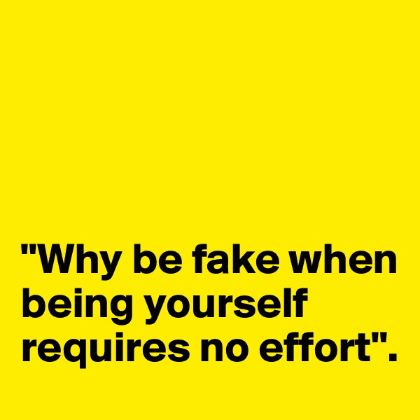 




"Why be fake when being yourself requires no effort".