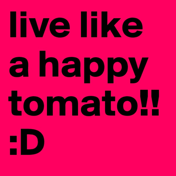 live like a happy tomato!!:D