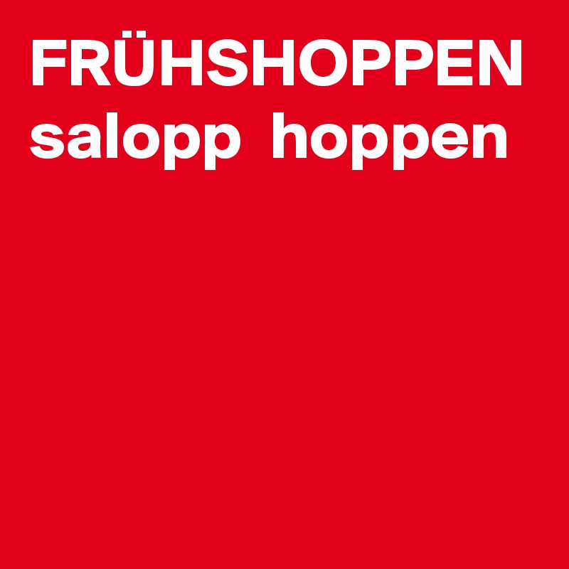 FRÜHSHOPPEN
salopp  hoppen


