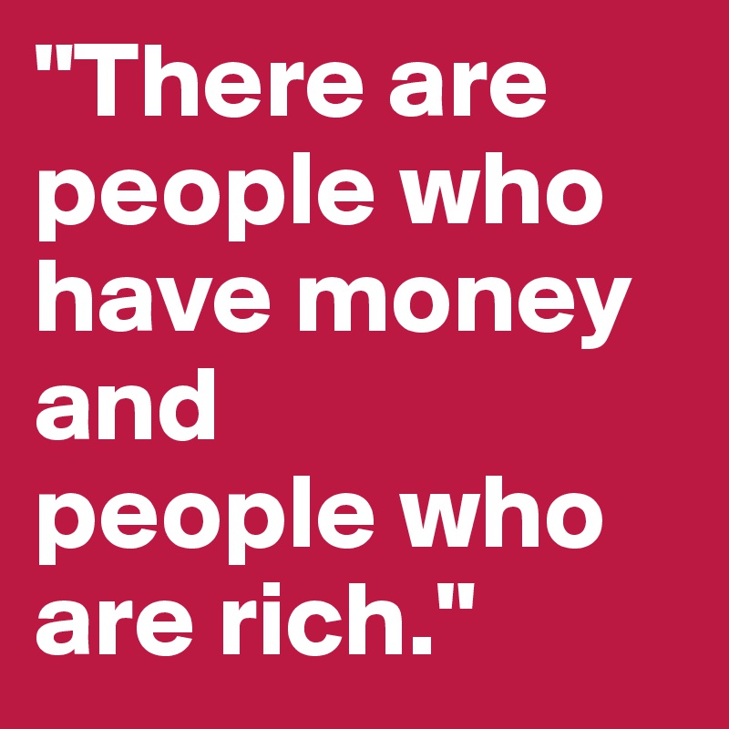 "There are people who have money 
and
people who are rich."