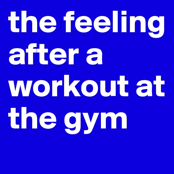 the feeling after a workout at the gym