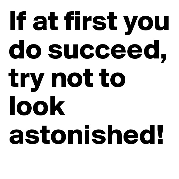 If at first you do succeed, try not to look astonished!