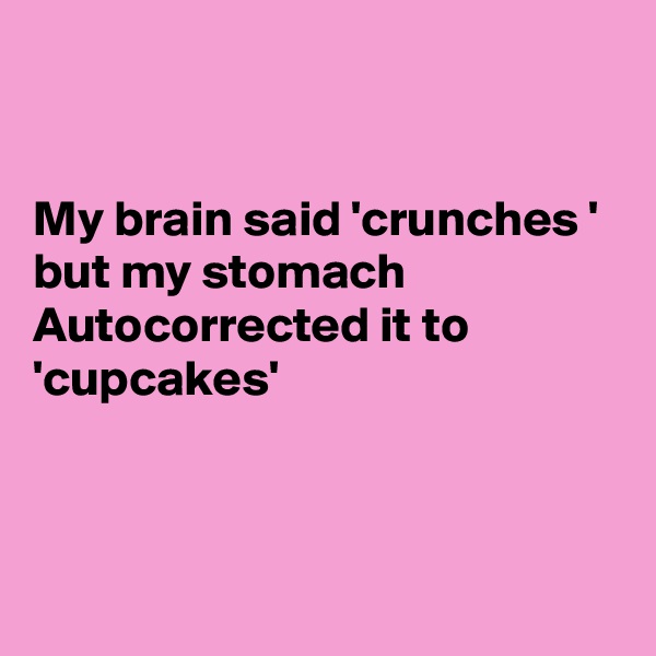 


My brain said 'crunches ' but my stomach Autocorrected it to 'cupcakes'



