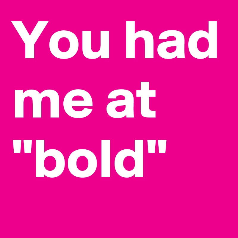 You had me at "bold"