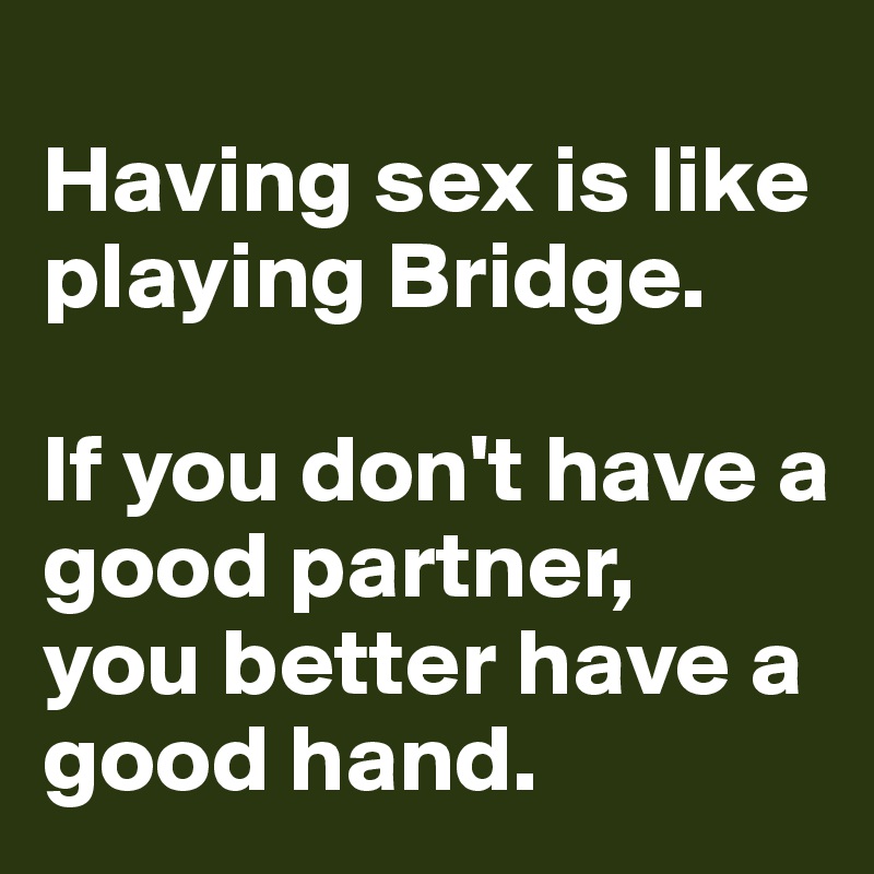 
Having sex is like playing Bridge.

If you don't have a good partner, 
you better have a good hand.
