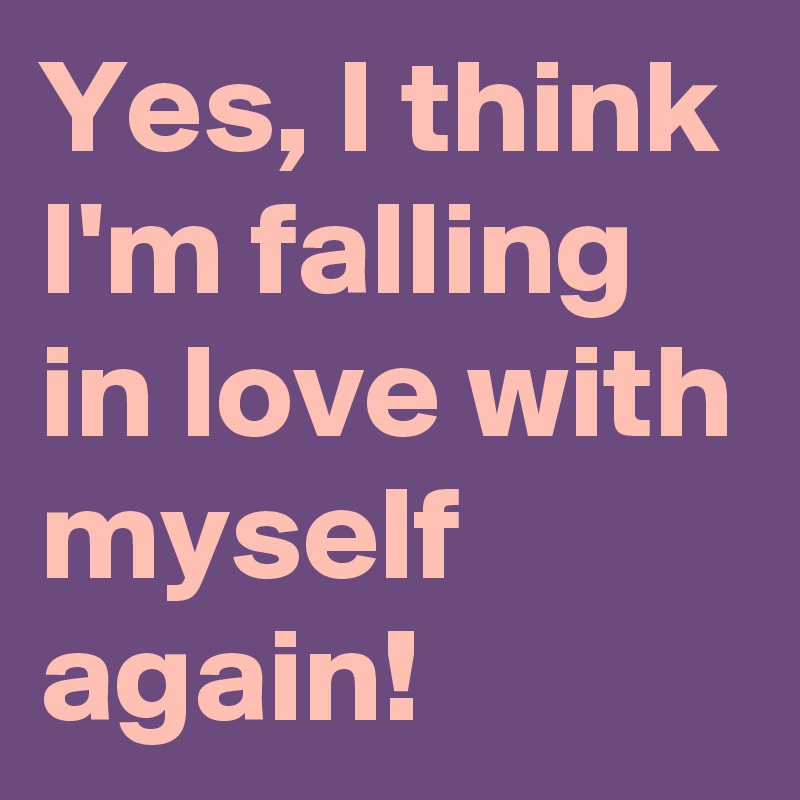 Yes, I think I'm falling in love with myself again! Post by