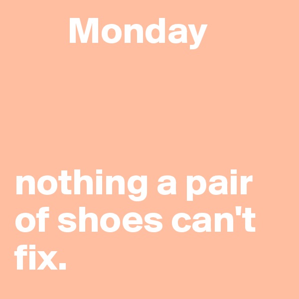        Monday
  
  

nothing a pair of shoes can't
fix. 