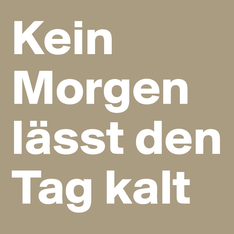 Kein Morgen lässt den Tag kalt