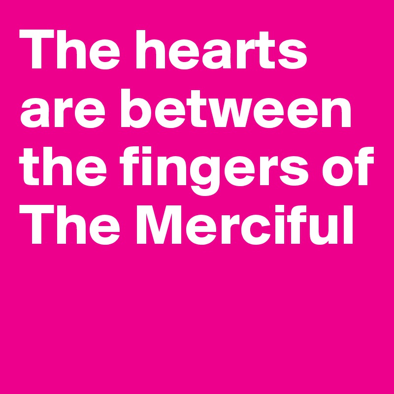 The hearts are between the fingers of The Merciful
