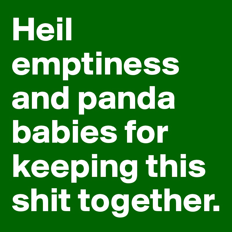 Heil emptiness and panda babies for keeping this shit together.